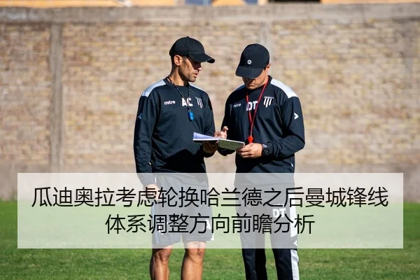 瓜迪奥拉考虑轮换哈兰德之后曼城锋线体系调整方向前瞻分析