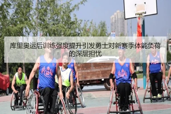 库里奥运后训练强度提升引发勇士对新赛季体能负荷的深层担忧