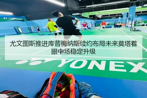 尤文图斯推进库普梅纳斯续约布局未来莫塔着眼中场稳定升级